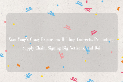 Xiao Yang's Crazy Expansion: Holding Concerts, Promoting Supply Chain, Signing Big Netizens, and Doi
