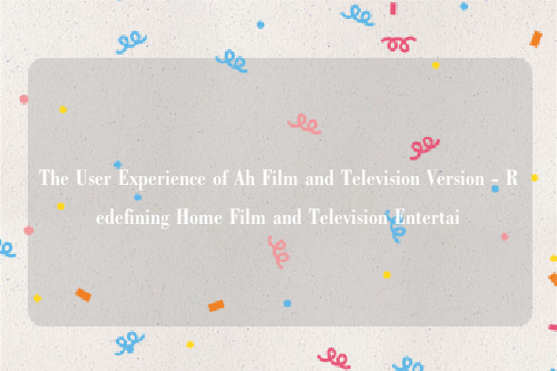 The User Experience of Ah Film and Television Version - Redefining Home Film and Television Entertai